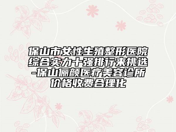 保山市女性生殖整形醫(yī)院綜合實(shí)力十強(qiáng)排行來(lái)挑選-保山儷顏醫(yī)療美容診所價(jià)格收費(fèi)合理化