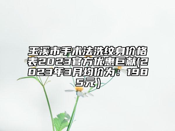玉溪市手術法洗紋身價格表2023官方優(yōu)惠巨獻(2023年3月均價為：1985元）