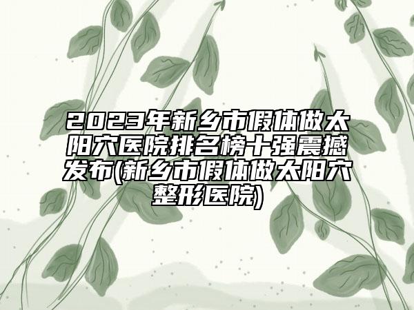 2023年新鄉(xiāng)市假體做太陽穴醫(yī)院排名榜十強震撼發(fā)布(新鄉(xiāng)市假體做太陽穴整形醫(yī)院)
