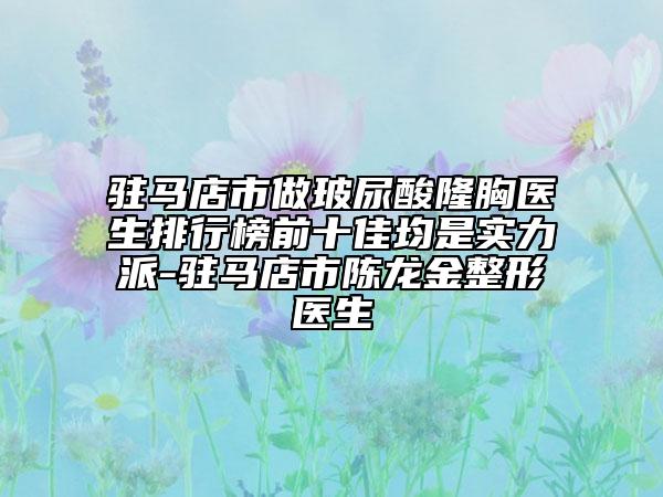 駐馬店市做玻尿酸隆胸醫(yī)生排行榜前十佳均是實力派-駐馬店市陳龍金整形醫(yī)生