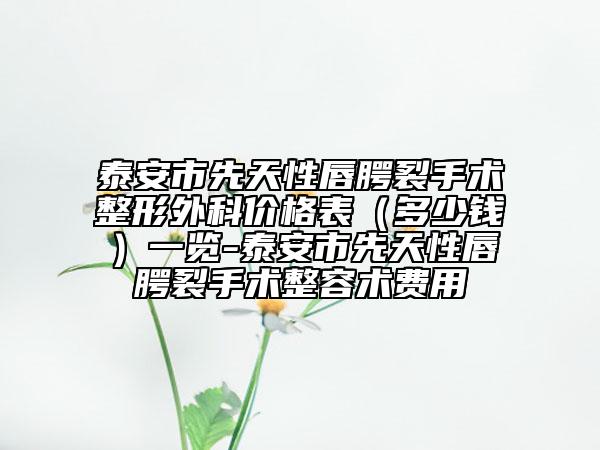 泰安市先天性唇腭裂手術整形外科價格表（多少錢）一覽-泰安市先天性唇腭裂手術整容術費用