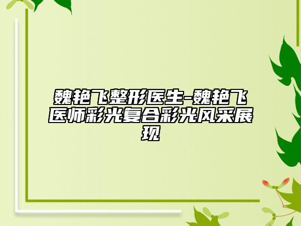 魏艷飛整形醫(yī)生-魏艷飛醫(yī)師彩光復(fù)合彩光風(fēng)采展現(xiàn)