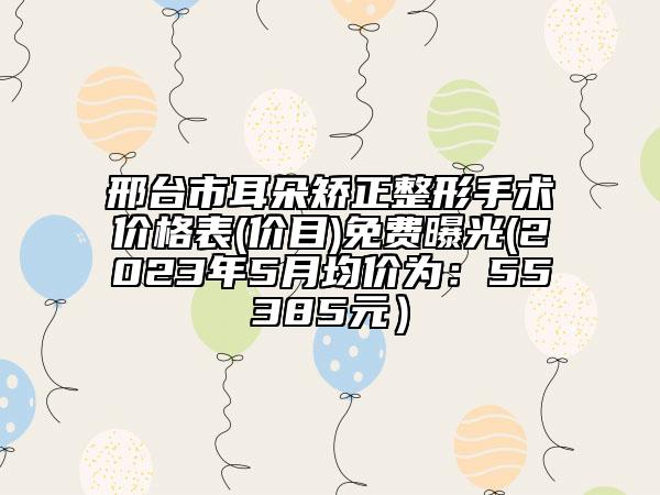 邢臺市耳朵矯正整形手術(shù)價(jià)格表(價(jià)目)免費(fèi)曝光(2023年5月均價(jià)為：55385元）