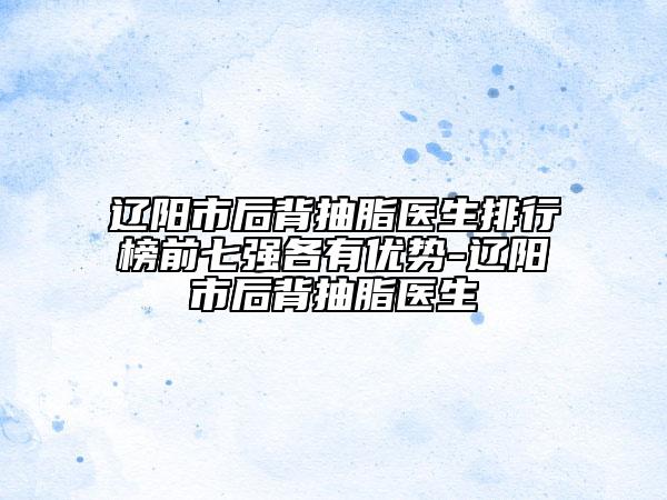 遼陽市后背抽脂醫(yī)生排行榜前七強(qiáng)各有優(yōu)勢-遼陽市后背抽脂醫(yī)生