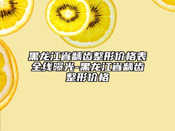 黑龍江省齲齒整形價格表全線曝光-黑龍江省齲齒整形價格