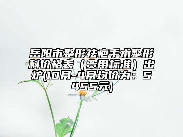岳陽(yáng)市整形祛疤手術(shù)整形科價(jià)格表（費(fèi)用標(biāo)準(zhǔn)）出爐(10月-4月均價(jià)為：5455元)