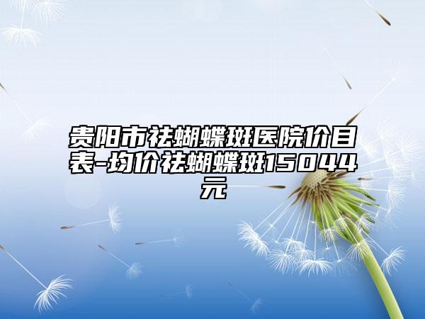 貴陽市祛蝴蝶斑醫(yī)院價目表-均價祛蝴蝶斑15044元