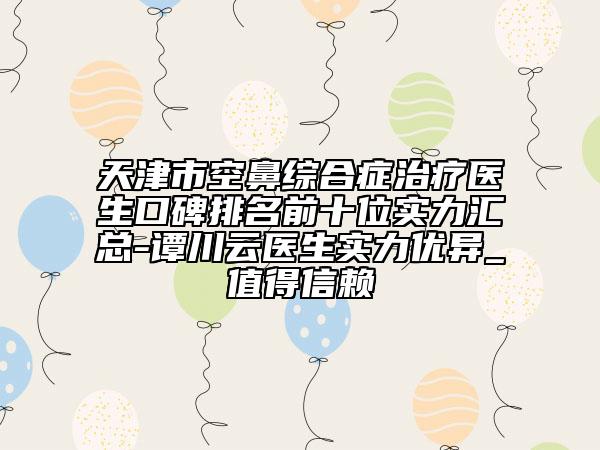 天津市空鼻綜合癥治療醫(yī)生口碑排名前十位實力匯總-譚川云醫(yī)生實力優(yōu)異_值得信賴