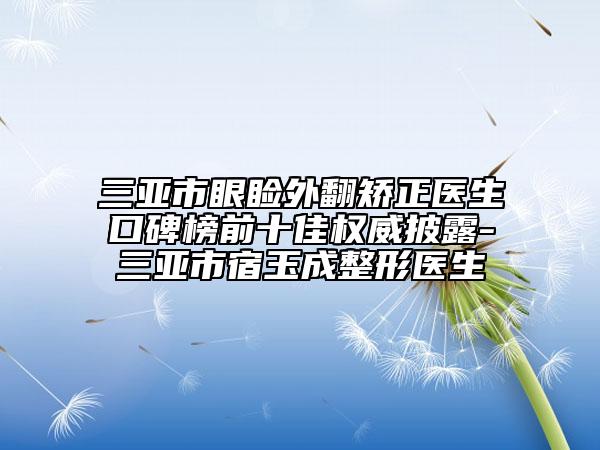 三亞市眼瞼外翻矯正醫(yī)生口碑榜前十佳權(quán)威披露-三亞市宿玉成整形醫(yī)生