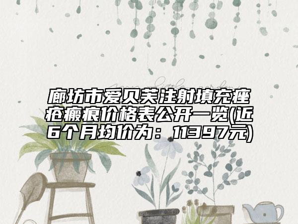 廊坊市愛貝芙注射填充痤瘡瘢痕價(jià)格表公開一覽(近6個(gè)月均價(jià)為：11397元)