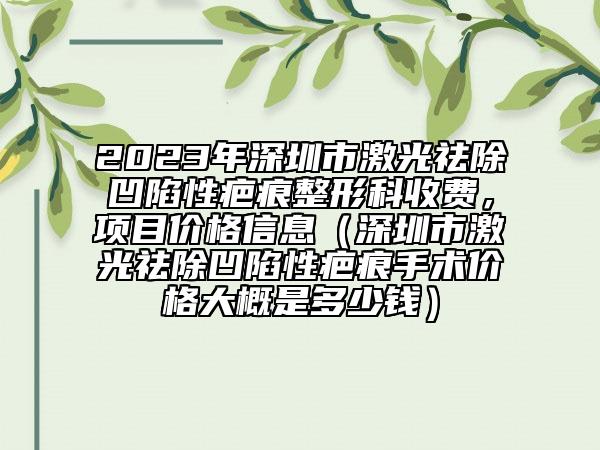 2023年深圳市激光祛除凹陷性疤痕整形科收費(fèi)，項目價格信息（深圳市激光祛除凹陷性疤痕手術(shù)價格大概是多少錢）