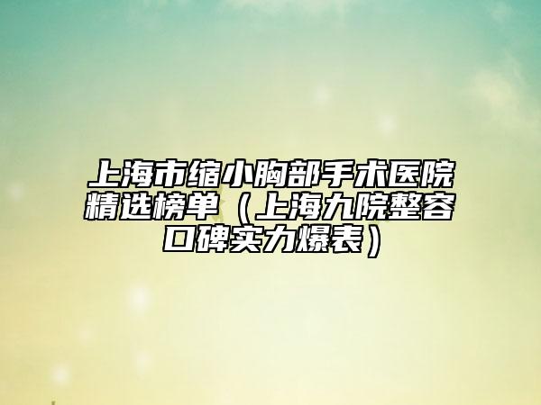 上海市縮小胸部手術(shù)醫(yī)院精選榜單（上海九院整容口碑實力爆表）