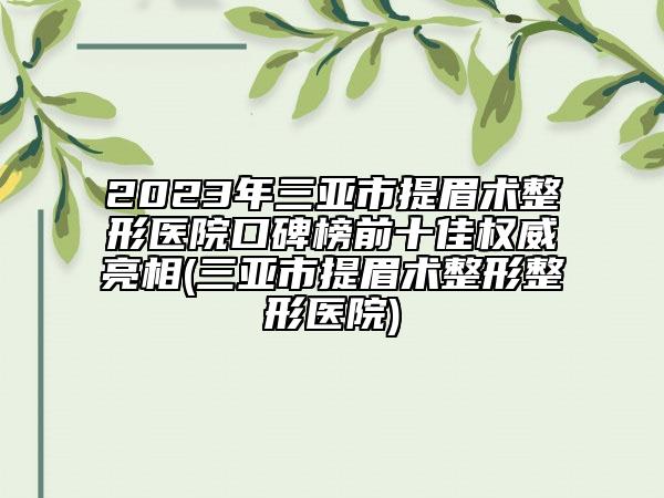 2023年三亞市提眉術整形醫(yī)院口碑榜前十佳權威亮相(三亞市提眉術整形整形醫(yī)院)