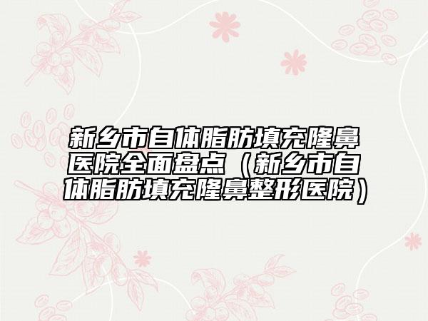 新鄉(xiāng)市自體脂肪填充隆鼻醫(yī)院全面盤點（新鄉(xiāng)市自體脂肪填充隆鼻整形醫(yī)院）