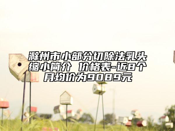 滁州市小部分切除法乳頭縮小簡介 價格表-近8個月均價為9089元