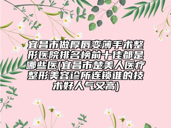 宜昌市做厚唇變薄手術(shù)整形醫(yī)院排名榜前十佳都是哪些醫(yī)(宜昌市楚美人醫(yī)療整形美容診所連鎖誰的技術(shù)好人氣又高)
