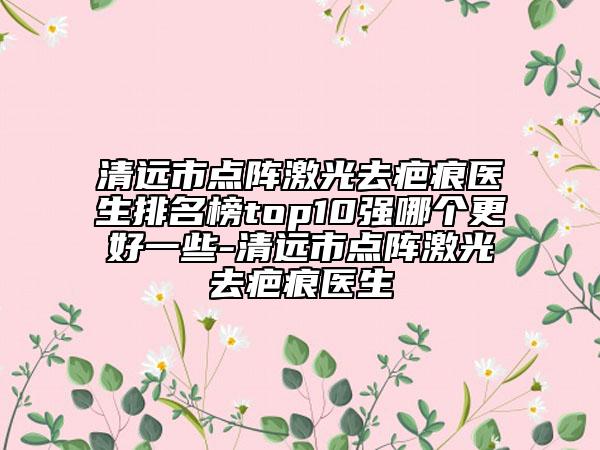 清遠市點陣激光去疤痕醫(yī)生排名榜top10強哪個更好一些-清遠市點陣激光去疤痕醫(yī)生