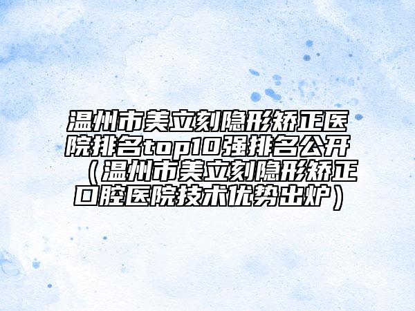 溫州市美立刻隱形矯正醫(yī)院排名top10強排名公開（溫州市美立刻隱形矯正口腔醫(yī)院技術優(yōu)勢出爐）