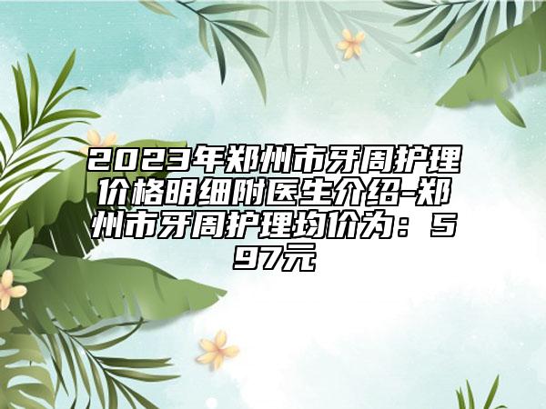 2023年鄭州市牙周護(hù)理價(jià)格明細(xì)附醫(yī)生介紹-鄭州市牙周護(hù)理均價(jià)為：597元