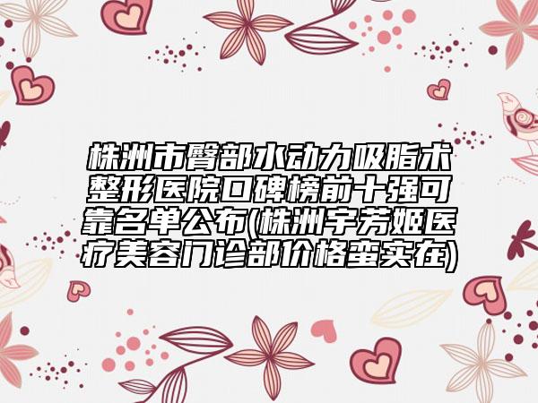 株洲市臀部水動力吸脂術整形醫(yī)院口碑榜前十強可靠名單公布(株洲宇芳姬醫(yī)療美容門診部價格蠻實在)