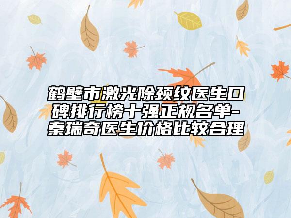 鶴壁市激光除頸紋醫(yī)生口碑排行榜十強正規(guī)名單-秦瑞奇醫(yī)生價格比較合理
