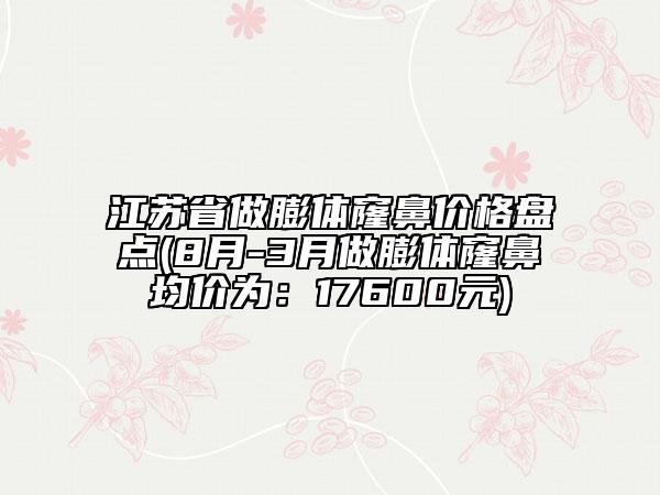 江蘇省做膨體窿鼻價格盤點(8月-3月做膨體窿鼻均價為：17600元)