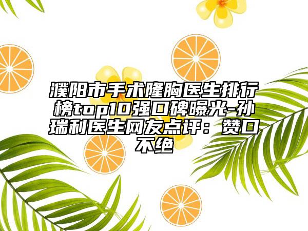濮陽市手術(shù)隆胸醫(yī)生排行榜top10強口碑曝光-孫瑞利醫(yī)生網(wǎng)友點評：贊口不絕