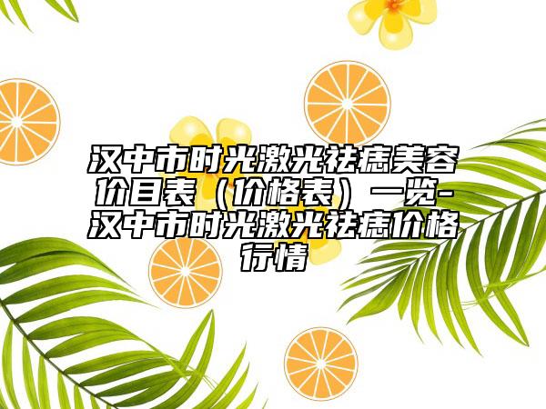 漢中市時(shí)光激光祛痣美容價(jià)目表（價(jià)格表）一覽-漢中市時(shí)光激光祛痣價(jià)格行情