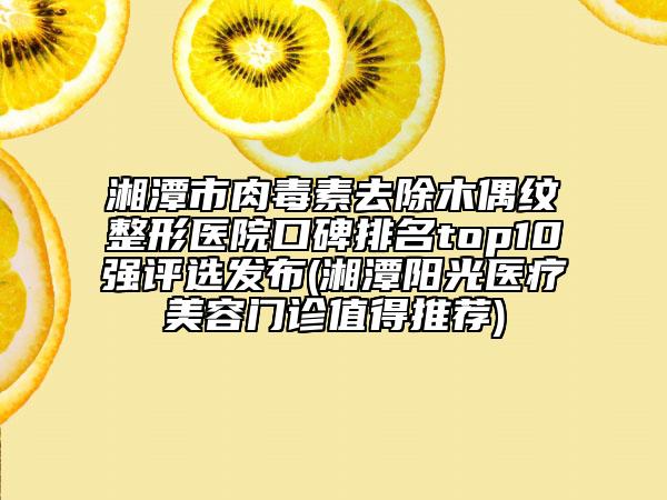 湘潭市肉毒素去除木偶紋整形醫(yī)院口碑排名top10強(qiáng)評(píng)選發(fā)布(湘潭陽(yáng)光醫(yī)療美容門診值得推薦)