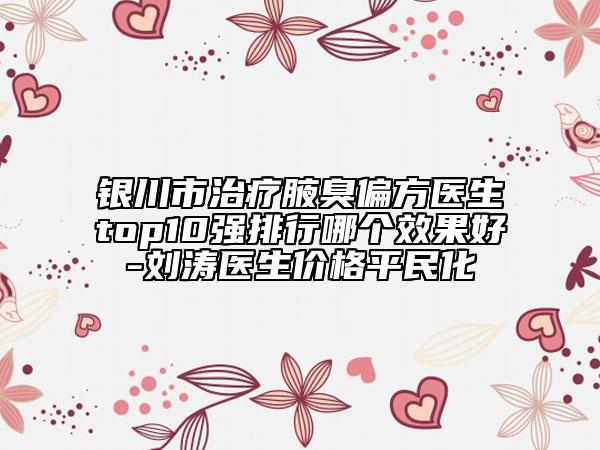 銀川市治療腋臭偏方醫(yī)生top10強(qiáng)排行哪個(gè)效果好-劉濤醫(yī)生價(jià)格平民化