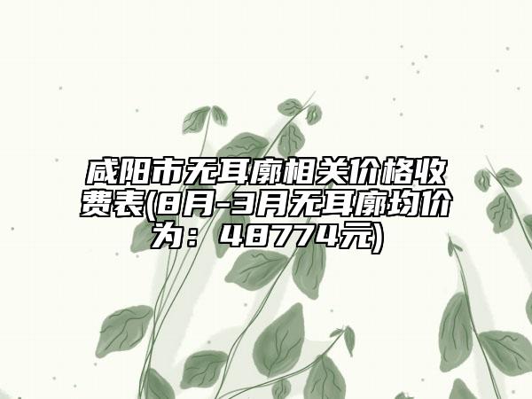 咸陽市無耳廓相關(guān)價格收費(fèi)表(8月-3月無耳廓均價為：48774元)