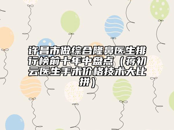 許昌市做綜合隆鼻醫(yī)生排行榜前十年中盤點（蔣初云醫(yī)生手術(shù)價格技術(shù)大比拼）