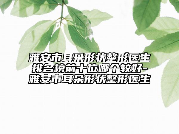 雅安市耳朵形狀整形醫(yī)生排名榜前十位哪個(gè)較好-雅安市耳朵形狀整形醫(yī)生