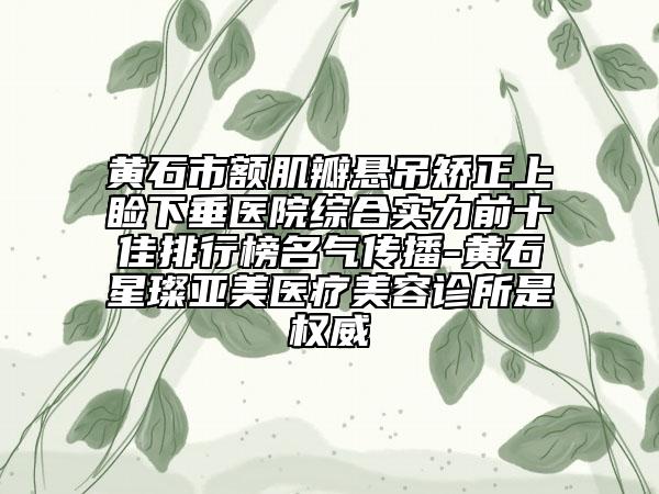 黃石市額肌瓣懸吊矯正上瞼下垂醫(yī)院綜合實(shí)力前十佳排行榜名氣傳播-黃石星璨亞美醫(yī)療美容診所是權(quán)威