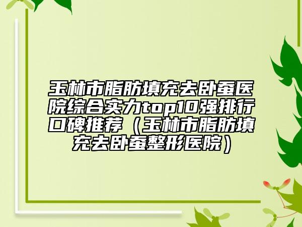 玉林市脂肪填充去臥蠶醫(yī)院綜合實(shí)力top10強(qiáng)排行口碑推薦（玉林市脂肪填充去臥蠶整形醫(yī)院）