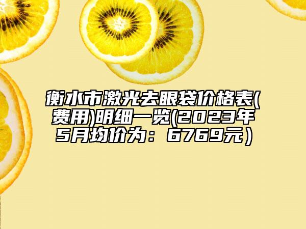 衡水市激光去眼袋價格表(費用)明細一覽(2023年5月均價為：6769元）