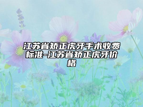 江蘇省矯正虎牙手術(shù)收費(fèi)標(biāo)準(zhǔn)-江蘇省矯正虎牙價(jià)格