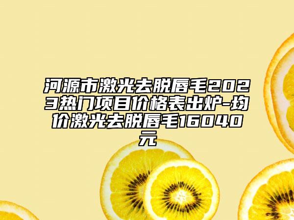 河源市激光去脫唇毛2023熱門項目價格表出爐-均價激光去脫唇毛16040元