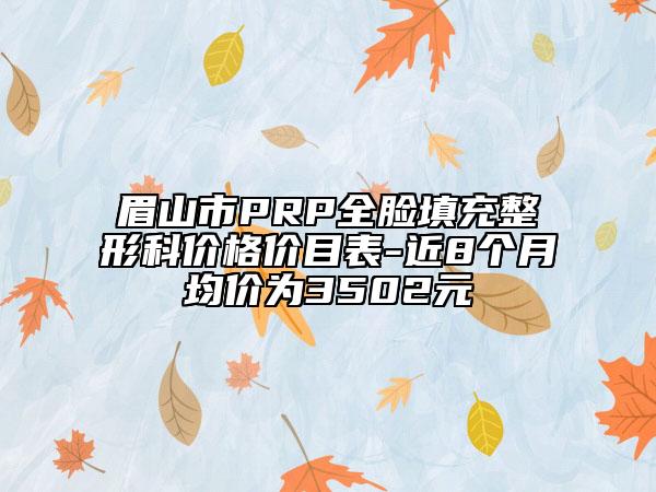 眉山市PRP全臉填充整形科價格價目表-近8個月均價為3502元