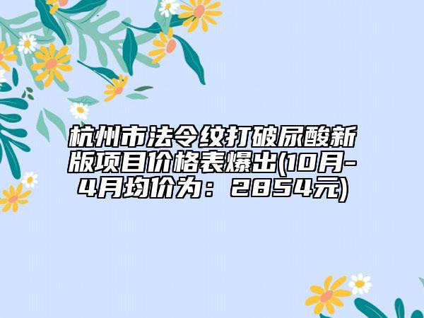 杭州市法令紋打破尿酸新版項目價格表爆出(10月-4月均價為：2854元)