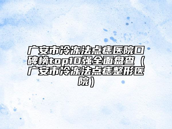 廣安市冷凍法點(diǎn)痣醫(yī)院口碑榜top10強(qiáng)全面盤查（廣安市冷凍法點(diǎn)痣整形醫(yī)院）