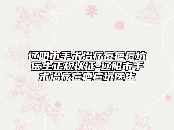 遼陽市手術治療痘疤痘坑醫(yī)生正規(guī)認證-遼陽市手術治療痘疤痘坑醫(yī)生