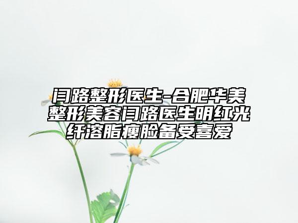 閆路整形醫(yī)生-合肥華美整形美容閆路醫(yī)生明紅光纖溶脂瘦臉備受喜愛