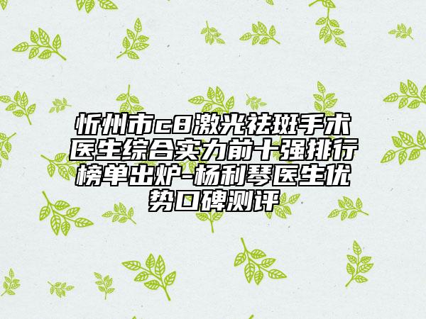 忻州市c8激光祛斑手術(shù)醫(yī)生綜合實(shí)力前十強(qiáng)排行榜單出爐-楊利琴醫(yī)生優(yōu)勢(shì)口碑測(cè)評(píng)