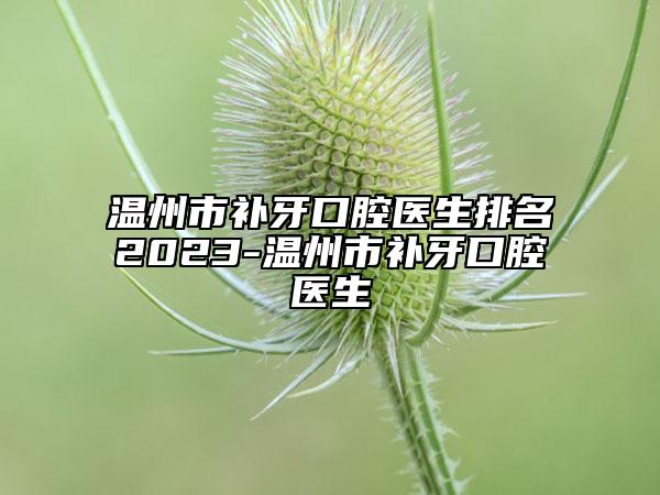 溫州市補(bǔ)牙口腔醫(yī)生排名2023-溫州市補(bǔ)牙口腔醫(yī)生