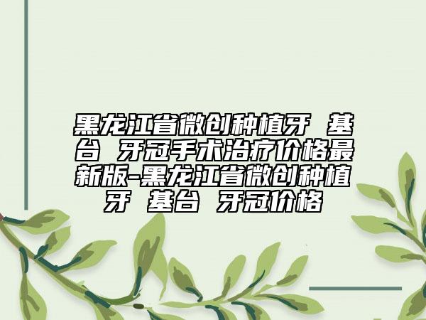 黑龍江省微創(chuàng)種植牙 基臺 牙冠手術治療價格最新版-黑龍江省微創(chuàng)種植牙 基臺 牙冠價格