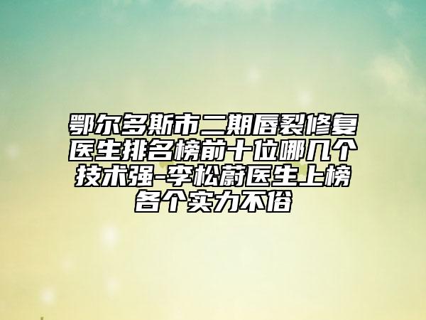 鄂爾多斯市二期唇裂修復(fù)醫(yī)生排名榜前十位哪幾個(gè)技術(shù)強(qiáng)-李松蔚醫(yī)生上榜各個(gè)實(shí)力不俗
