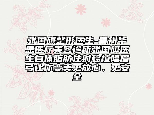 張國旗整形醫(yī)生-青州華恩醫(yī)療美容診所張國旗醫(yī)生自體脂肪注射移植隆眉弓讓你變美更放心，更安全