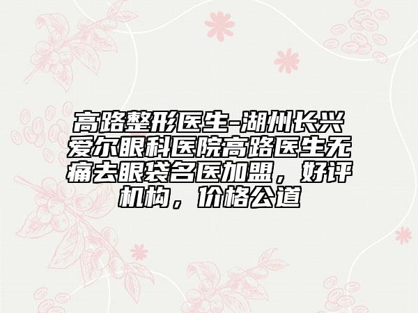 高路整形醫(yī)生-湖州長興愛爾眼科醫(yī)院高路醫(yī)生無痛去眼袋名醫(yī)加盟，好評機構(gòu)，價格公道
