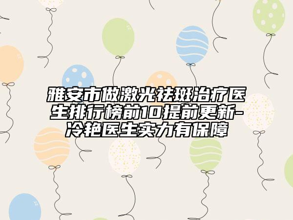 雅安市做激光祛斑治療醫(yī)生排行榜前10提前更新-冷艷醫(yī)生實力有保障